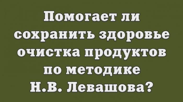 Помогает ли сохранить здоровье очистка продуктов по методике Н.В. Левашова?